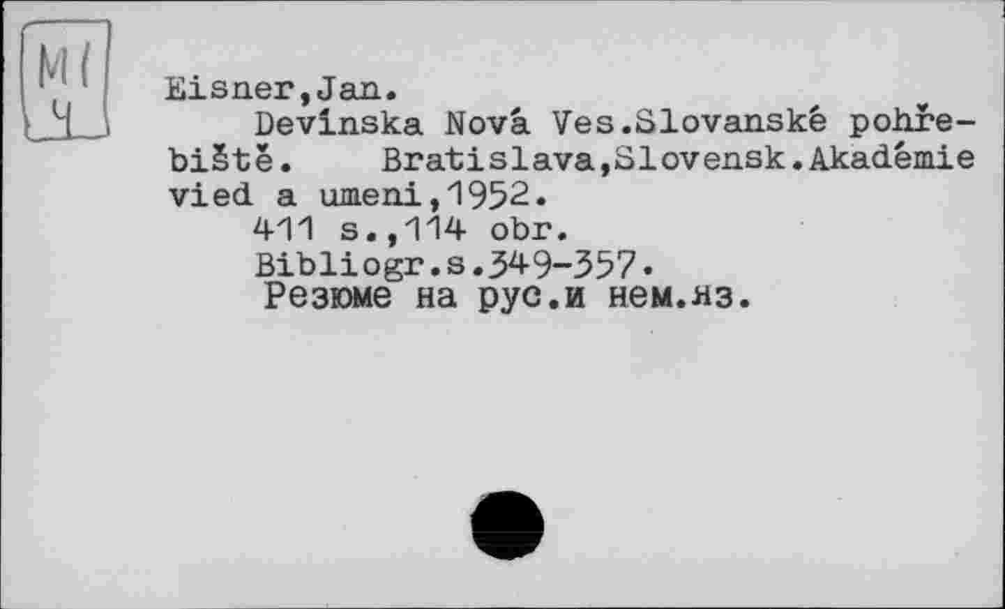 ﻿М(
4J
Eisner,Jan.
Devinska Nova Ves.Slovanské pohre-biStë.	Bratislava,Slovensk.Akademie
vied a umeni,1952.
411 s.,114 obr.
Bibliogr.s.349-357«
Резюме на рус.и нем.яз.